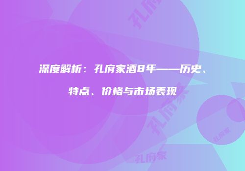 深度解析：孔府家酒8年——历史、特点、价格与市场表现