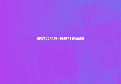 波尔多红酒-玛歌红酒品牌