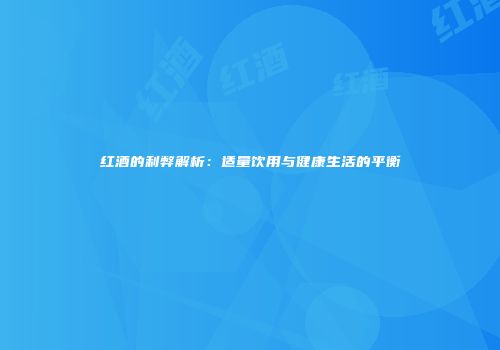 红酒的利弊解析：适量饮用与健康生活的平衡