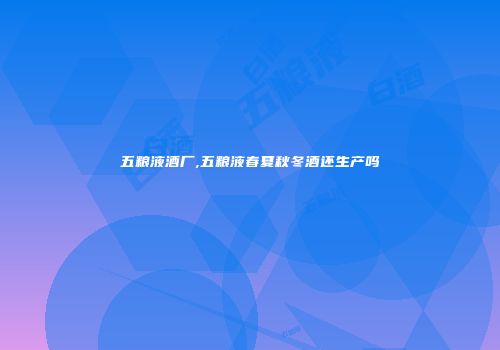 五粮液酒厂,五粮液春夏秋冬酒还生产吗