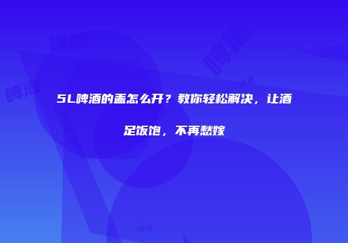 5L啤酒的盖怎么开？教你轻松解决，让酒足饭饱，不再愁嫁
