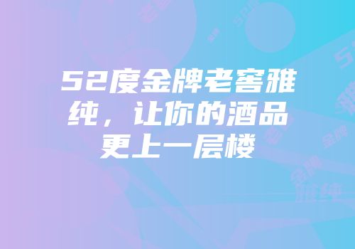 52度金牌老窖雅纯，让你的酒品更上一层楼