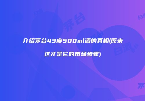 介绍茅台43度500ml酒的真相(原来这才是它的市场步骤)