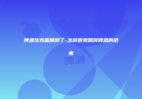 啤酒生鸡蛋喝醉了-怎样避免喝醉啤酒的危害