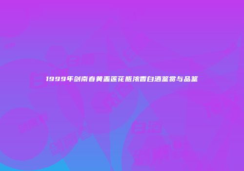 1999年剑南春黄盖莲花瓶浓香白酒鉴赏与品鉴