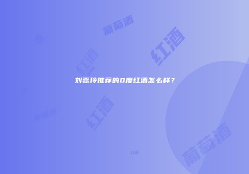 刘嘉玲推荐的0度红酒怎么样？