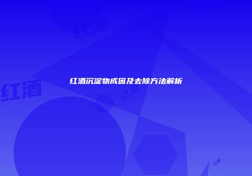 红酒沉淀物成因及去除方法解析
