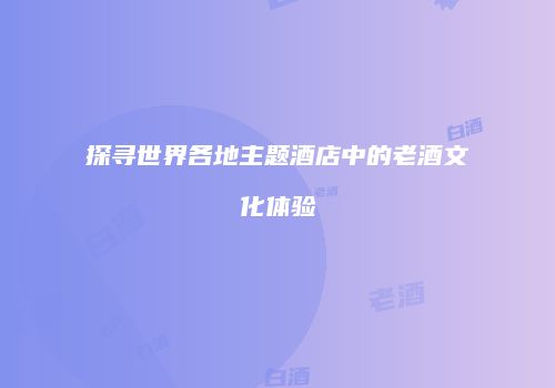 探寻世界各地主题酒店中的老酒文化体验