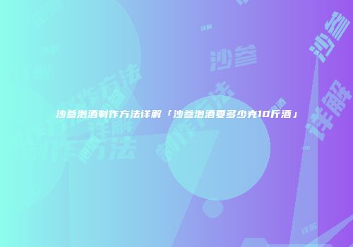 沙参泡酒制作方法详解「沙参泡酒要多少克10斤酒」