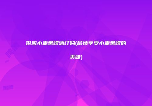 供应小麦黑啤酒订购(尽情享受小麦黑啤的美味)