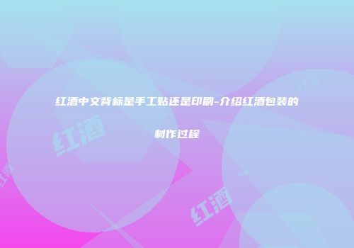 红酒中文背标是手工贴还是印刷-介绍红酒包装的制作过程