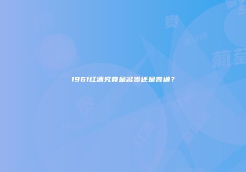 1961红酒究竟是名贵还是普通？