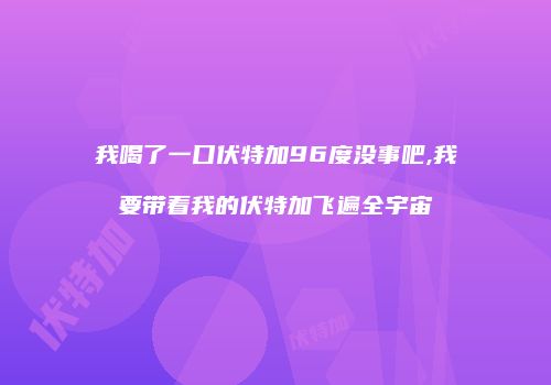 我喝了一口伏特加96度没事吧,我要带着我的伏特加飞遍全宇宙