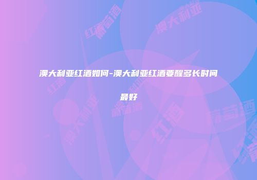 澳大利亚红酒如何-澳大利亚红酒要醒多长时间最好
