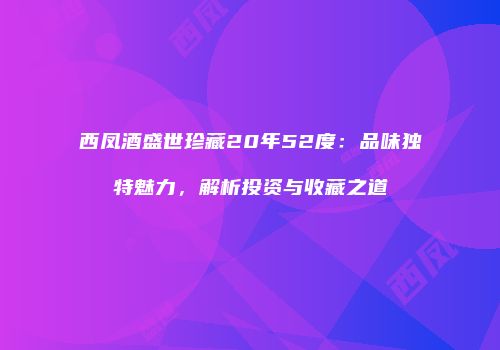西凤酒盛世珍藏20年52度：品味独特魅力，解析投资与收藏之道