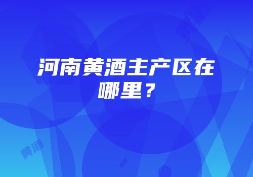 河南黄酒主产区在哪里？