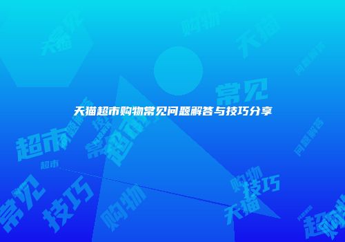天猫超市购物常见问题解答与技巧分享