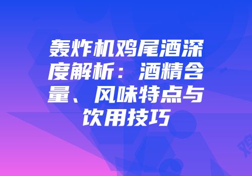 轰炸机鸡尾酒深度解析：酒精含量、风味特点与饮用技巧