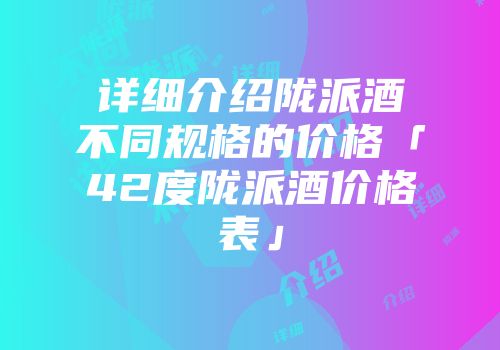 详细介绍陇派酒不同规格的价格「42度陇派酒价格表」