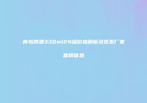 青岛啤酒330ml24罐价格解析及批发厂家直销信息