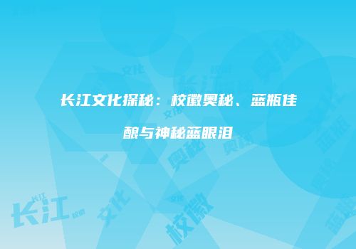 长江文化探秘：校徽奥秘、蓝瓶佳酿与神秘蓝眼泪