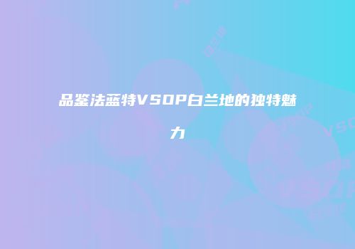 品鉴法蓝特VSOP白兰地的独特魅力