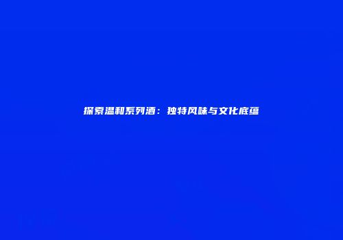 探索温和系列酒：独特风味与文化底蕴