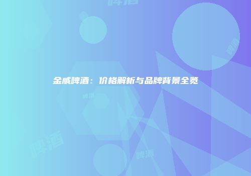 金威啤酒：价格解析与品牌背景全览