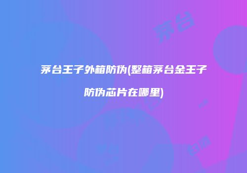 茅台王子外箱防伪(整箱茅台金王子防伪芯片在哪里)