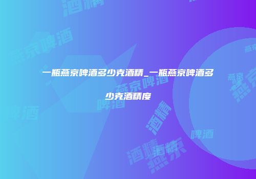 一瓶燕京啤酒多少克酒精_一瓶燕京啤酒多少克酒精度