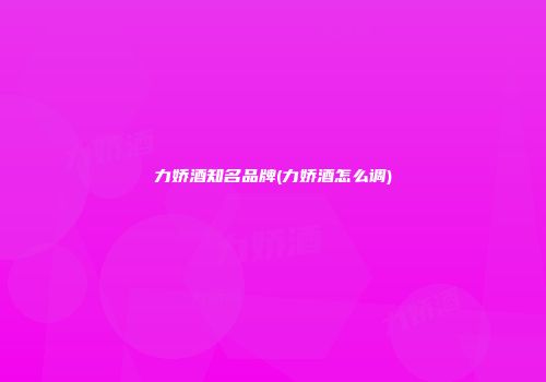 力娇酒知名品牌(力娇酒怎么调)