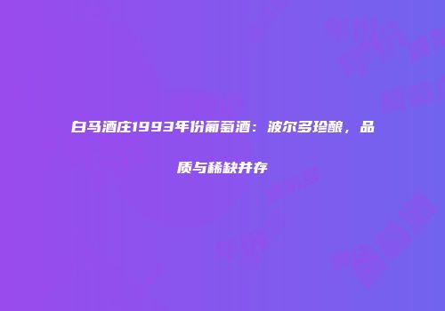 白马酒庄1993年份葡萄酒：波尔多珍酿，品质与稀缺并存