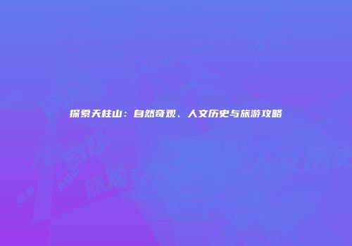 探索天柱山：自然奇观、人文历史与旅游攻略