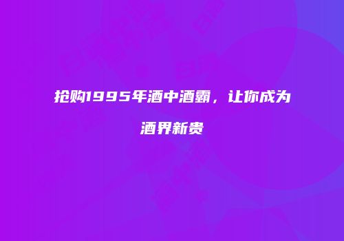 抢购1995年酒中酒霸，让你成为酒界新贵