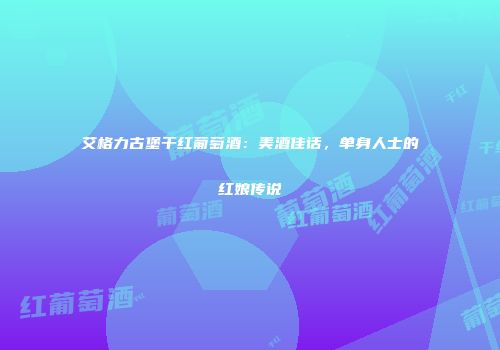 艾格力古堡干红葡萄酒：美酒佳话，单身人士的红娘传说