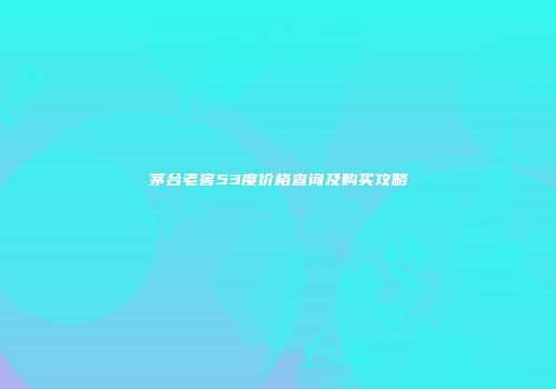 茅台老窖53度价格查询及购买攻略