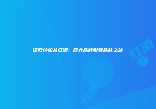 探索纳帕谷红酒：四大品牌引领品味之旅