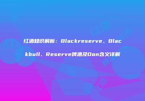 红酒知识解析：Blackreserve、Blackbull、Reserve啤酒及Don含义详解