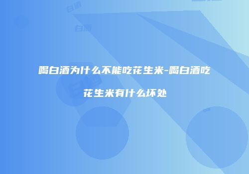 喝白酒为什么不能吃花生米-喝白酒吃花生米有什么坏处
