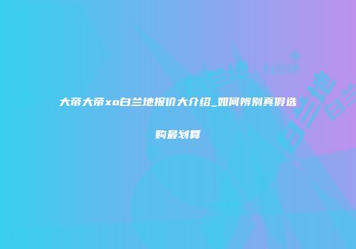 大帝大帝xo白兰地报价大介绍_如何辨别真假选购最划算