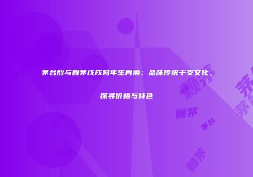 茅台醇与赖茅戊戌狗年生肖酒：品味传统干支文化，探寻价格与特色