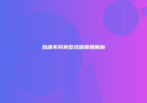 劲酒不同类型及保质期解析