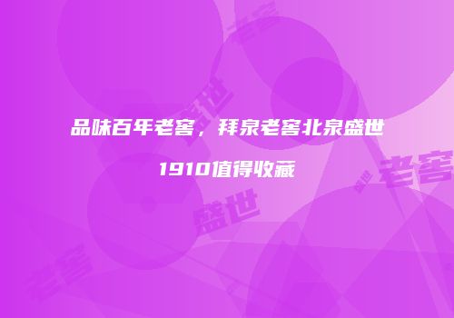 品味百年老窖，拜泉老窖北泉盛世1910值得收藏