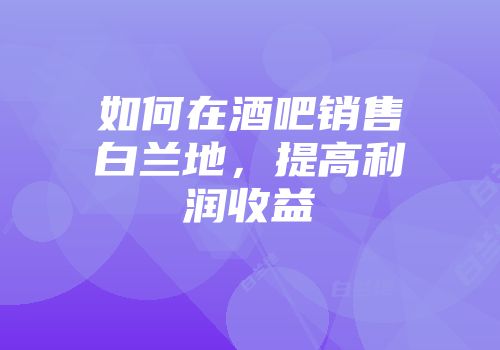 如何在酒吧销售白兰地，提高利润收益
