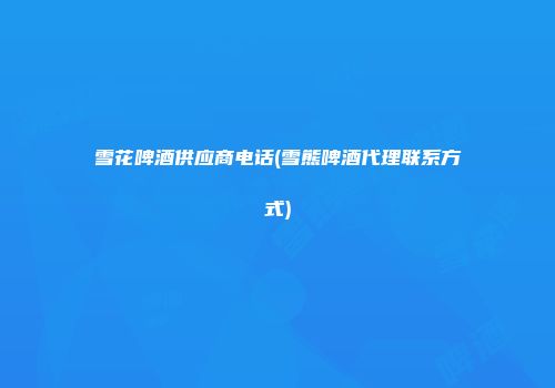 雪花啤酒供应商电话(雪熊啤酒代理联系方式)