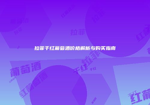 拉菲干红葡萄酒价格解析与购买指南