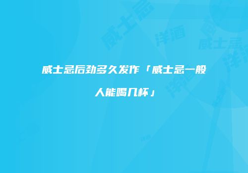 威士忌后劲多久发作「威士忌一般人能喝几杯」