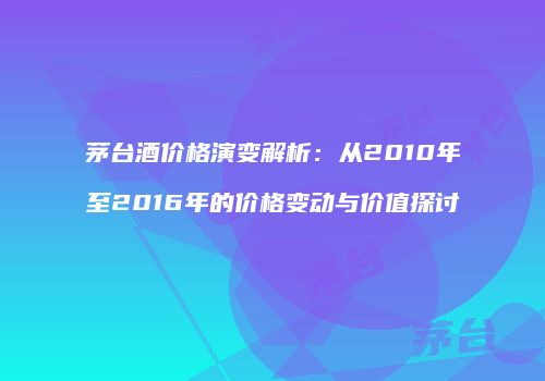 茅台酒价格演变解析：从2010年至2016年的价格变动与价值探讨