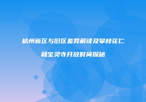 杭州新区与旧区差异解读及攀枝花仁和宝灵寺开放时间探秘