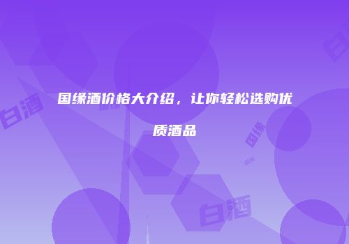 国缘酒价格大介绍，让你轻松选购优质酒品